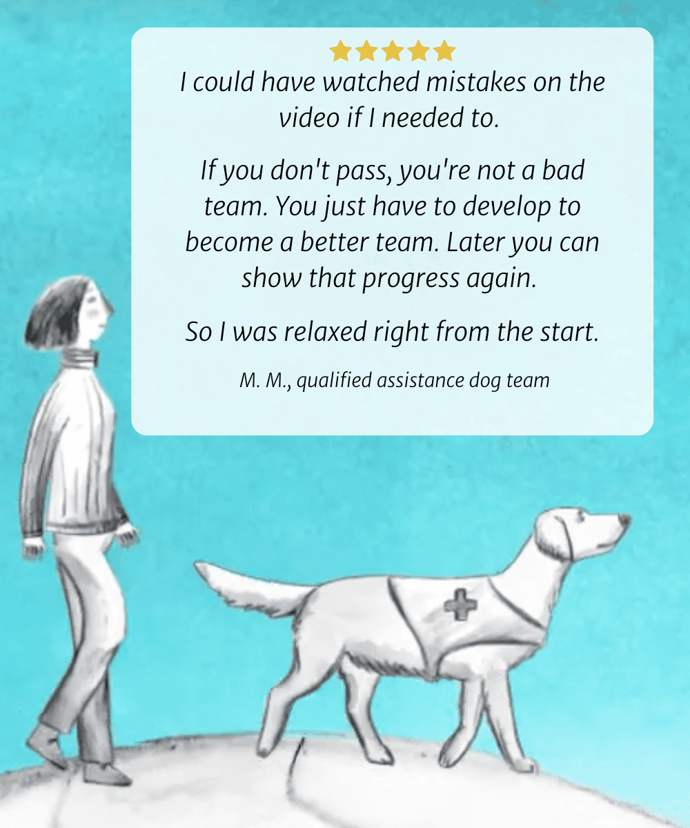 I could have watched mistakes on the video if I needed to. If you don't pass, you're not a bad team. You just have to develop to become a better team. Later you can show that progress again. So I was relaxed right from the start. M. M., qualified assistance dog team