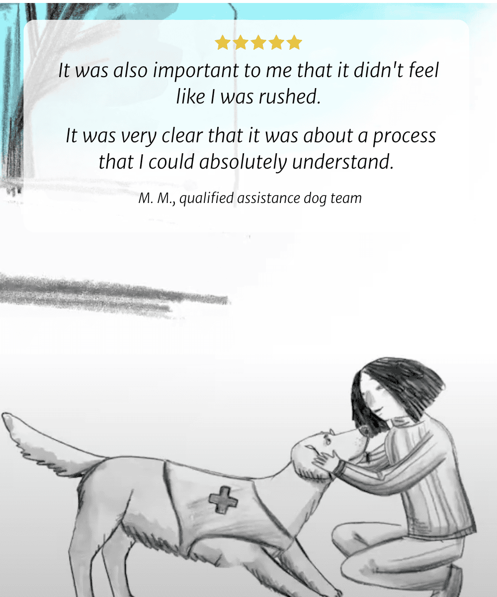 It was also important to me that it didn't feel like I was rushed. It was very clear that it was about a process that I could absolutely understand. M. M., qualified assistance dog team