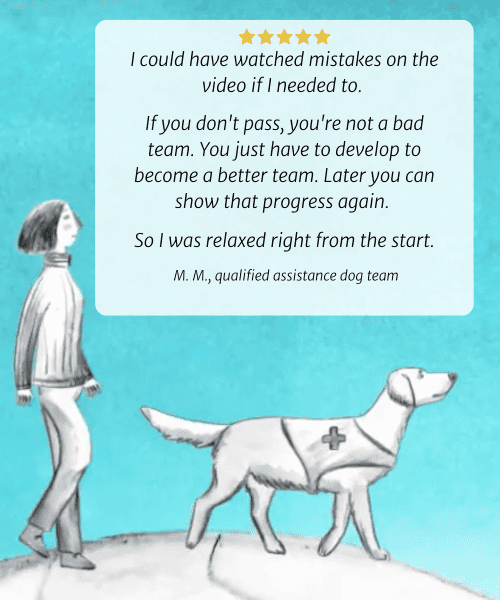 I could have watched mistakes on the video if I needed to. If you don't pass, you're not a bad team. You just have to develop to become a better team. Later you can show that progress again. So I was relaxed right from the start. M. M., qualified assistance dog team